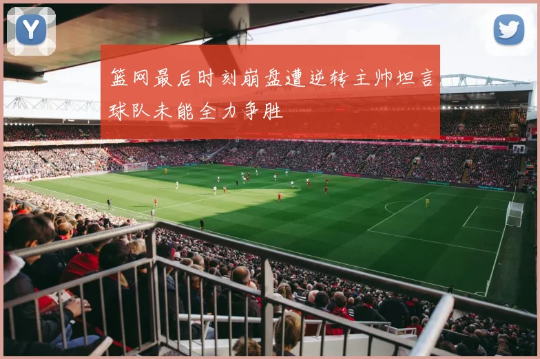 篮网最后时刻崩盘遭逆转主帅坦言球队未能全力争胜