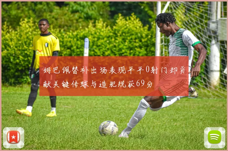 姆巴佩替补出场表现平平0射门却贡献关键传球与造犯规获69分
