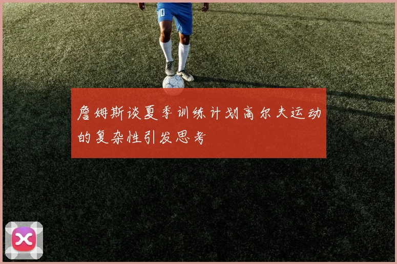 詹姆斯谈夏季训练计划高尔夫运动的复杂性引发思考
