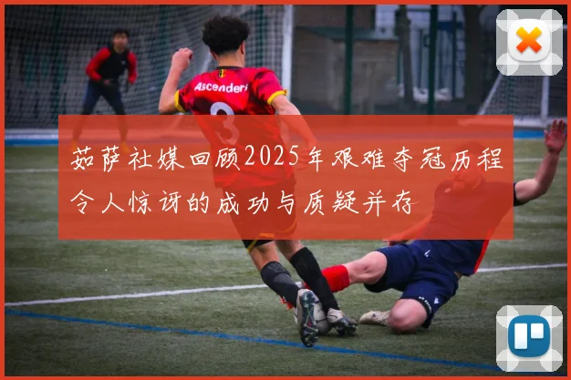 茹萨社媒回顾2025年艰难夺冠历程令人惊讶的成功与质疑并存