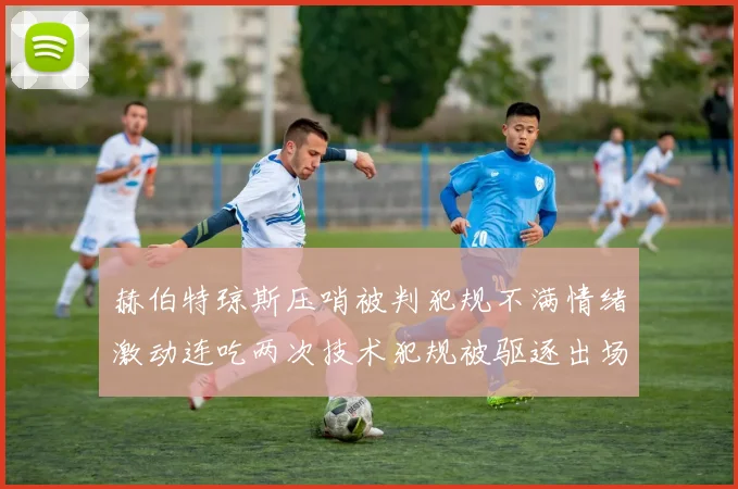 赫伯特琼斯压哨被判犯规不满情绪激动连吃两次技术犯规被驱逐出场
