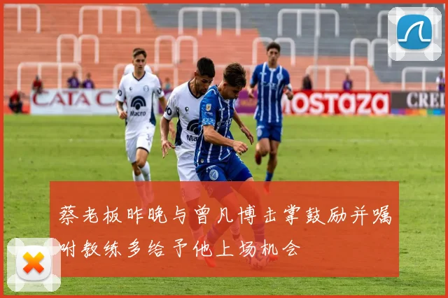 蔡老板昨晚与曾凡博击掌鼓励并嘱咐教练多给予他上场机会