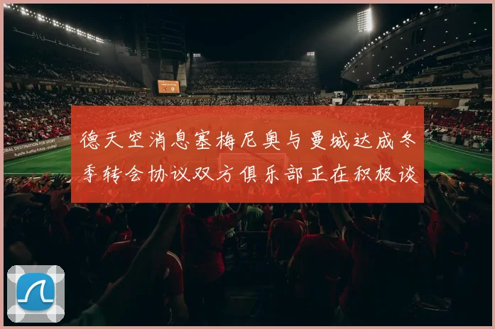 德天空消息塞梅尼奥与曼城达成冬季转会协议双方俱乐部正在积极谈判中