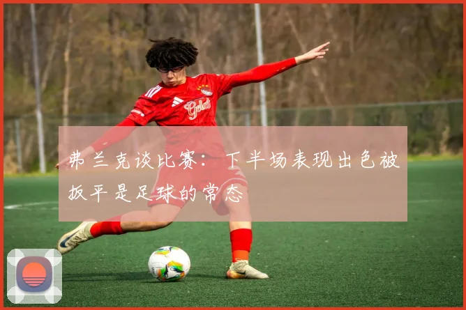 弗兰克谈比赛：下半场表现出色被扳平是足球的常态
