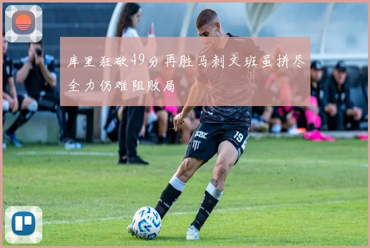 库里狂砍49分再胜马刺文班虽拼尽全力仍难阻败局