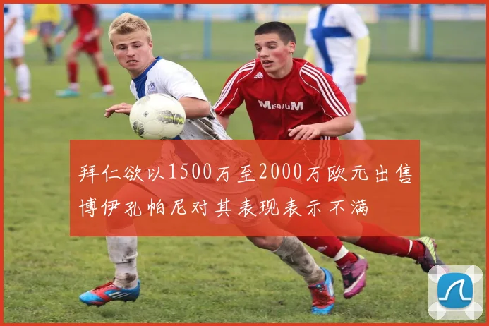 拜仁欲以1500万至2000万欧元出售博伊孔帕尼对其表现表示不满