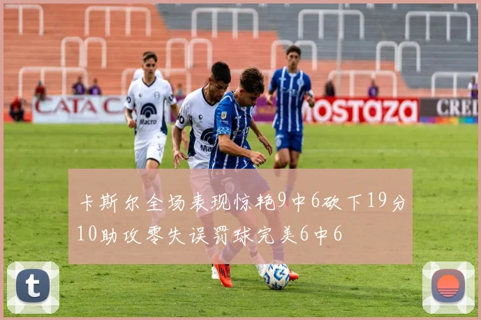 卡斯尔全场表现惊艳9中6砍下19分10助攻零失误罚球完美6中6
