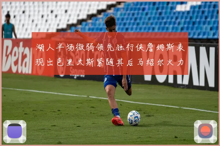 湖人半场微弱领先独行侠詹姆斯表现出色里夫斯紧随其后马绍尔火力全开