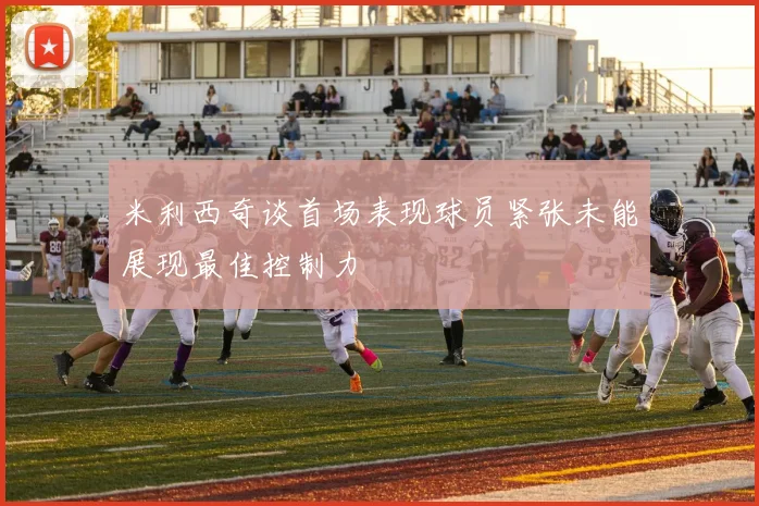 米利西奇谈首场表现球员紧张未能展现最佳控制力