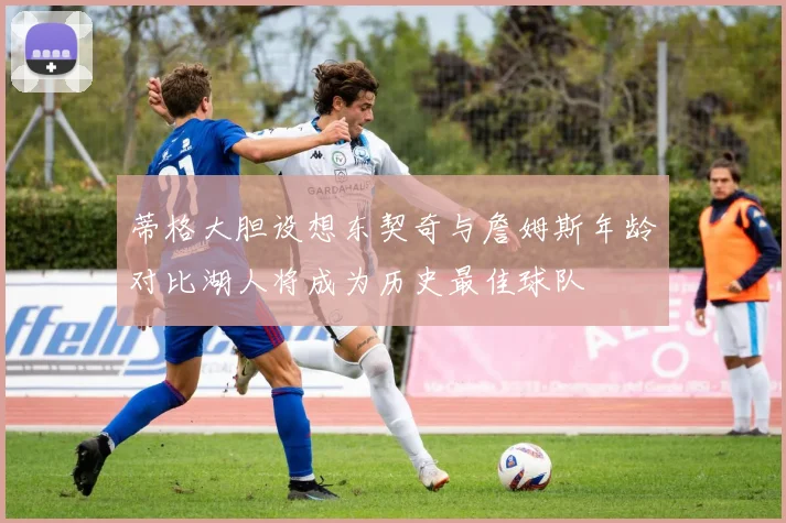 蒂格大胆设想东契奇与詹姆斯年龄对比湖人将成为历史最佳球队