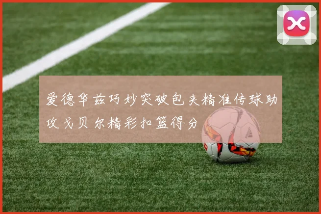 爱德华兹巧妙突破包夹精准传球助攻戈贝尔精彩扣篮得分