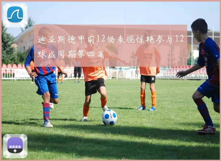 迪亚斯德甲前12场表现惊艳参与12球成同期第四高