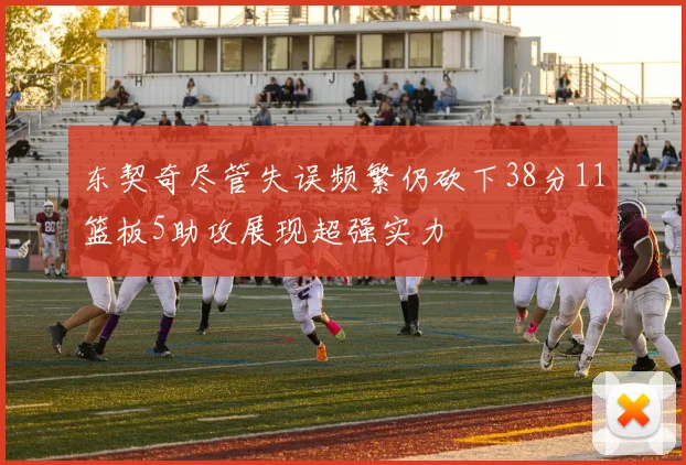 东契奇尽管失误频繁仍砍下38分11篮板5助攻展现超强实力