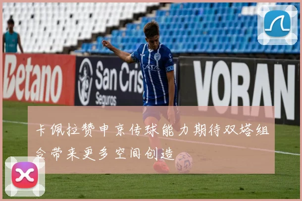 卡佩拉赞申京传球能力期待双塔组合带来更多空间创造