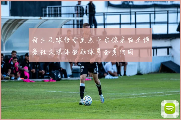荷兰足球传奇里杰卡尔德亲临王博豪社交媒体激励球员奋勇向前