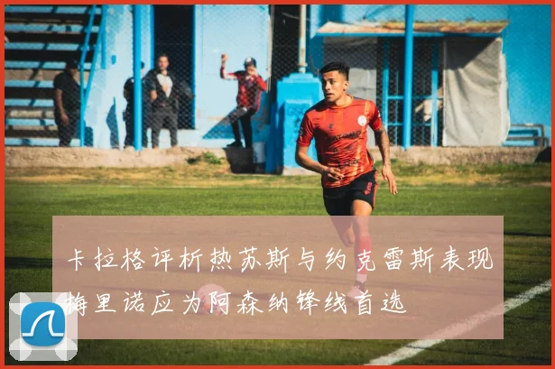 卡拉格评析热苏斯与约克雷斯表现梅里诺应为阿森纳锋线首选