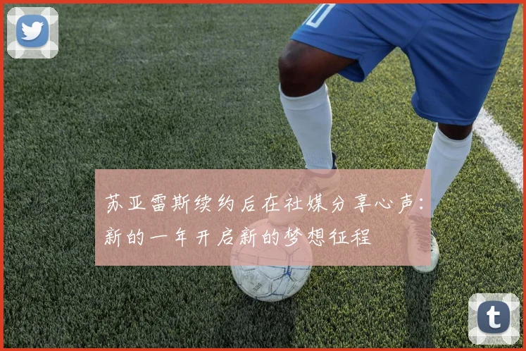 苏亚雷斯续约后在社媒分享心声：新的一年开启新的梦想征程