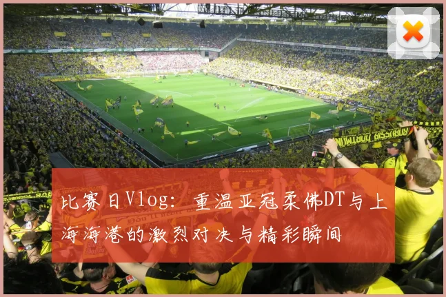 比赛日Vlog：重温亚冠柔佛DT与上海海港的激烈对决与精彩瞬间