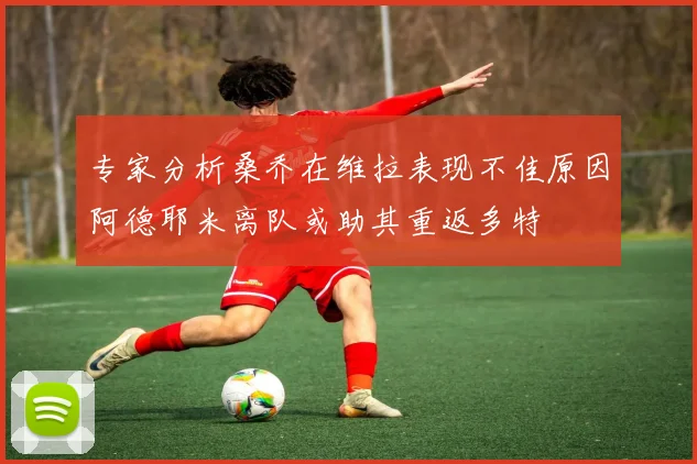 专家分析桑乔在维拉表现不佳原因阿德耶米离队或助其重返多特