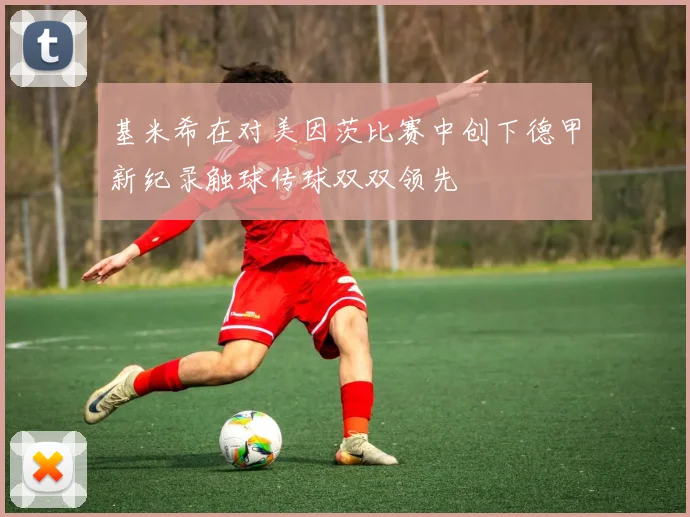 基米希在对美因茨比赛中创下德甲新纪录触球传球双双领先
