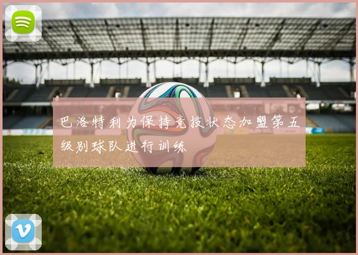 巴洛特利为保持竞技状态加盟第五级别球队进行训练