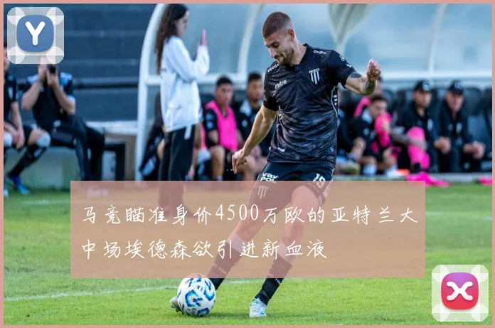 马竞瞄准身价4500万欧的亚特兰大中场埃德森欲引进新血液