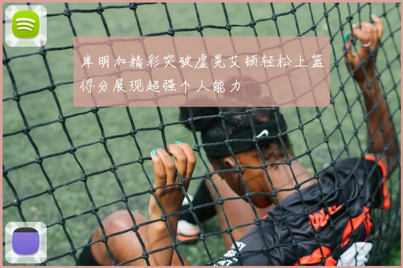 库明加精彩突破虚晃艾顿轻松上篮得分展现超强个人能力