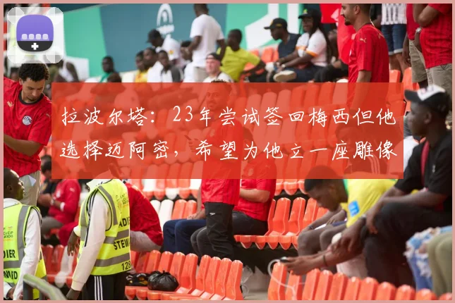 拉波尔塔：23年尝试签回梅西但他选择迈阿密，希望为他立一座雕像