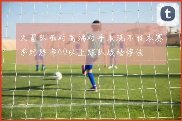 火箭队面对高端对手表现不佳本赛季对胜率60以上球队战绩惨淡