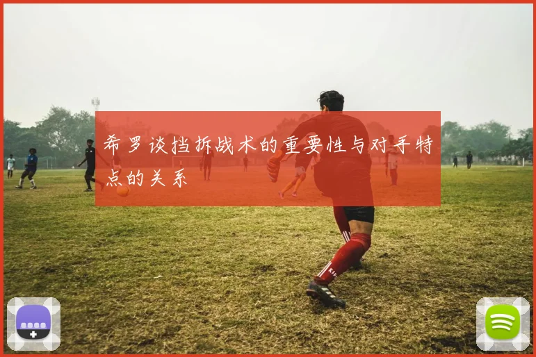希罗谈挡拆战术的重要性与对手特点的关系
