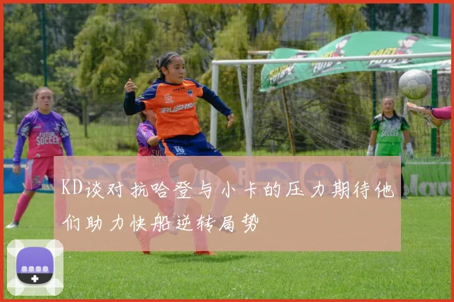 KD谈对抗哈登与小卡的压力期待他们助力快船逆转局势