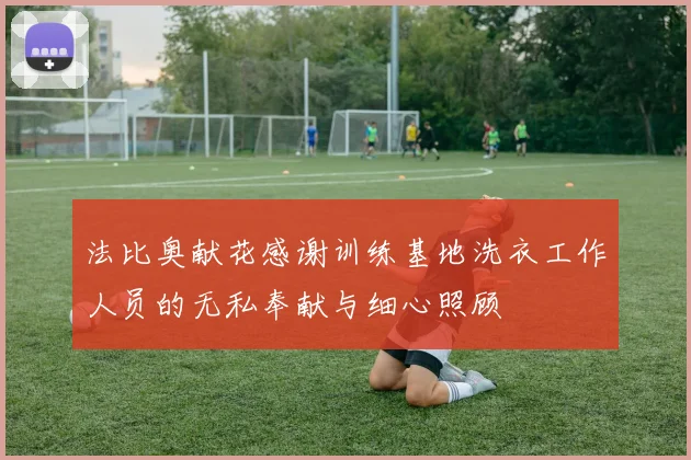 法比奥献花感谢训练基地洗衣工作人员的无私奉献与细心照顾