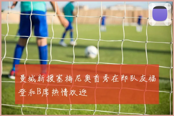 曼城新援塞梅尼奥首秀在即队友福登和B席热情欢迎