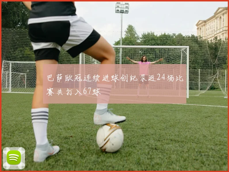 巴萨欧冠连续进球创纪录近24场比赛共打入67球