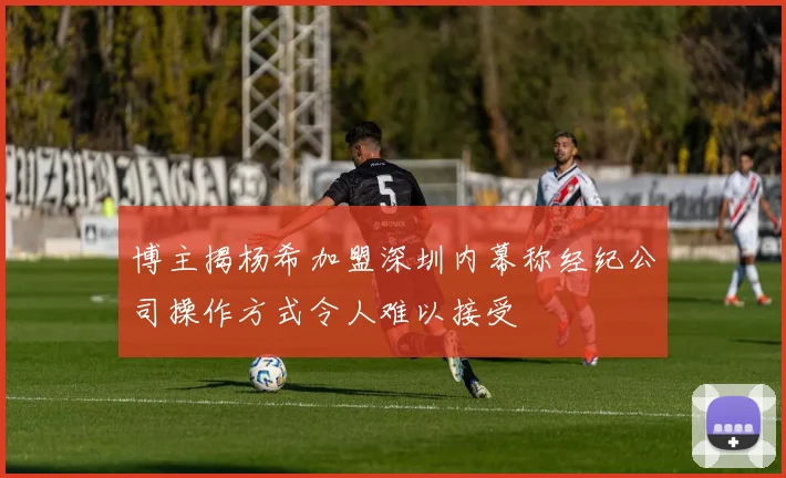 博主揭杨希加盟深圳内幕称经纪公司操作方式令人难以接受