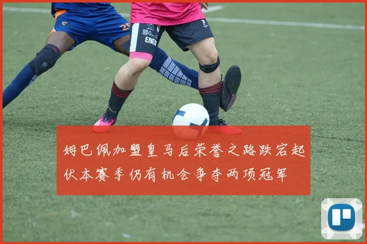 姆巴佩加盟皇马后荣誉之路跌宕起伏本赛季仍有机会争夺两项冠军