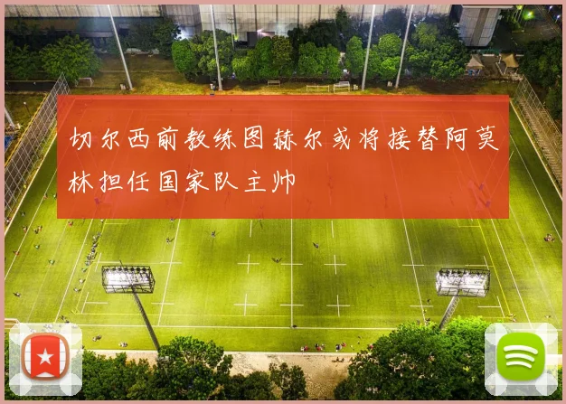 切尔西前教练图赫尔或将接替阿莫林担任国家队主帅