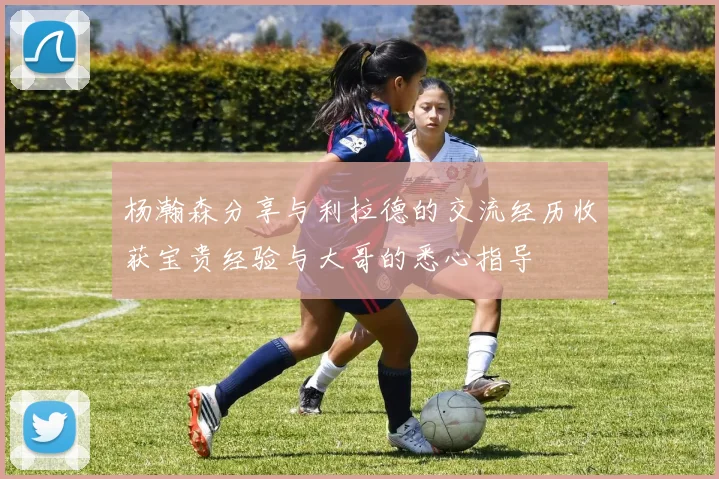 杨瀚森分享与利拉德的交流经历收获宝贵经验与大哥的悉心指导