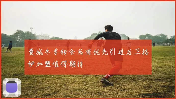 曼城冬季转会或将优先引进后卫格伊加盟值得期待