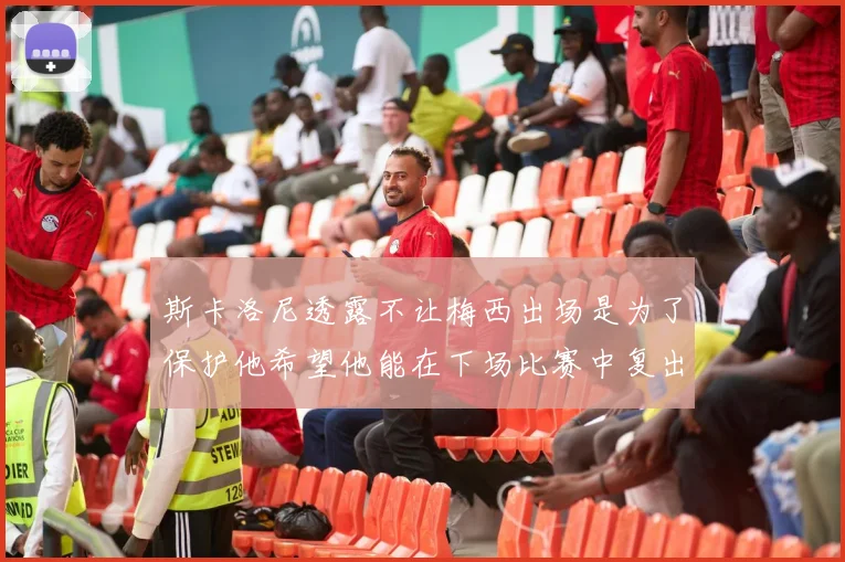 斯卡洛尼透露不让梅西出场是为了保护他希望他能在下场比赛中复出