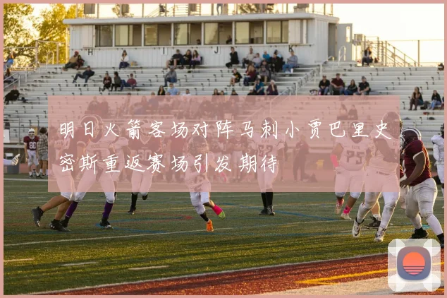 明日火箭客场对阵马刺小贾巴里史密斯重返赛场引发期待