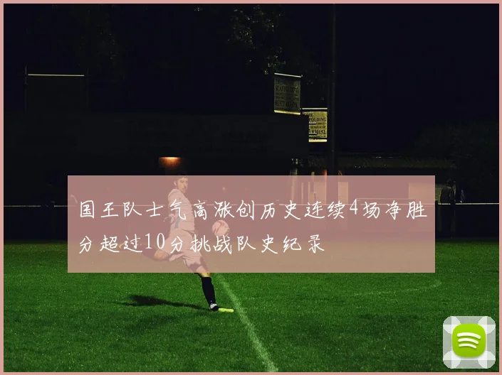 国王队士气高涨创历史连续4场净胜分超过10分挑战队史纪录