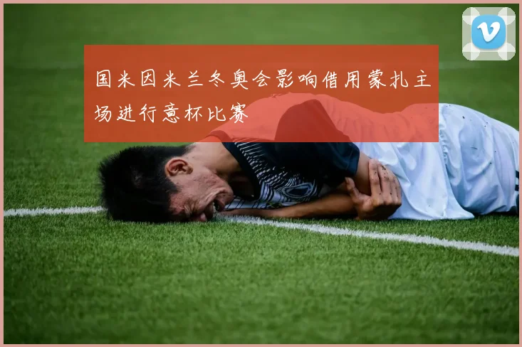 国米因米兰冬奥会影响借用蒙扎主场进行意杯比赛