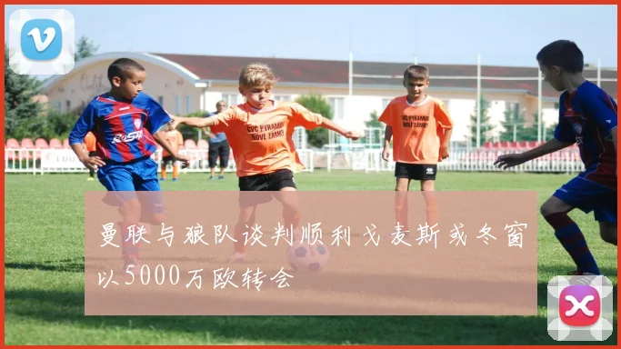 曼联与狼队谈判顺利戈麦斯或冬窗以5000万欧转会