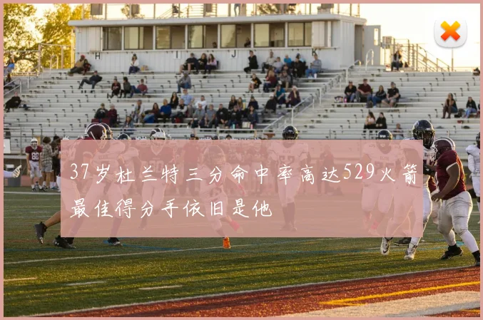 37岁杜兰特三分命中率高达529火箭最佳得分手依旧是他