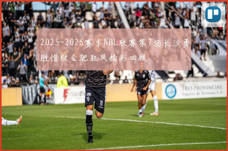 2025-2026赛季NBL联赛第7场长沙勇胜惜败合肥狂风精彩回顾