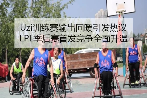Uzi训练赛输出回暖引发热议 LPL季后赛首发竞争全面升温（kaiyun）